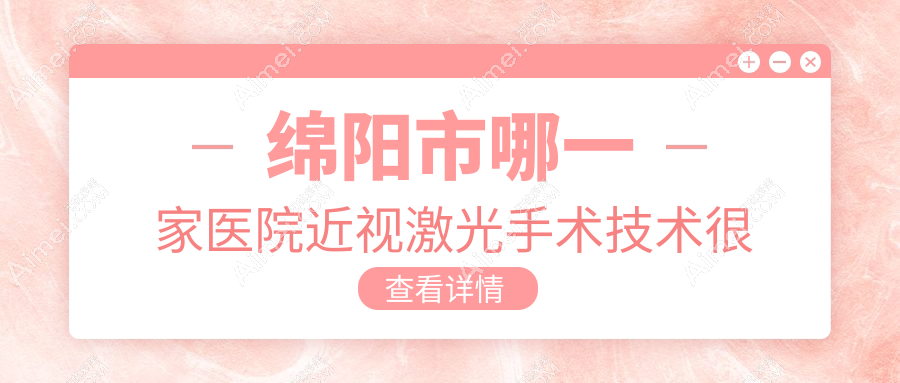 绵阳市哪一家医院近视激光手术技术很好？甄选三家高人气医院,附医院详细解析
