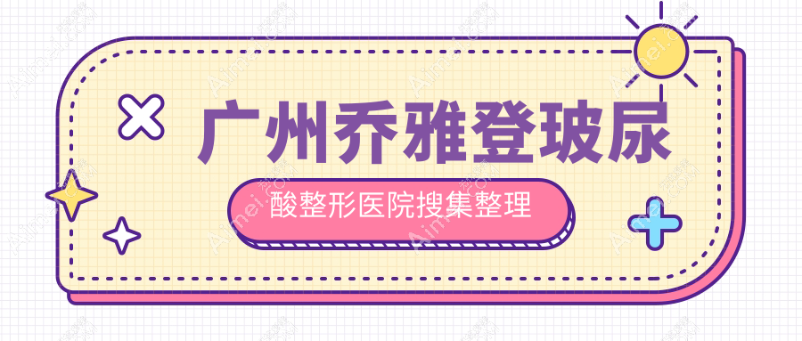 广州乔雅登玻尿酸整形医院搜集整理前十评价,整理本地这十家被友友推荐