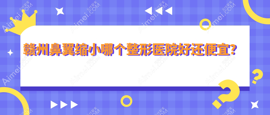 赣州鼻翼缩小哪个医院好还便宜？华美、韩美便宜又好