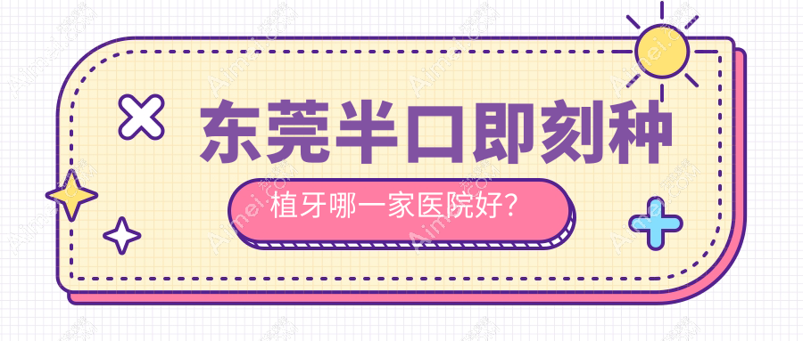 东莞半口即刻种植牙哪一家医院好？东莞半口即刻种植牙的医院有石排牙卫士/六杏