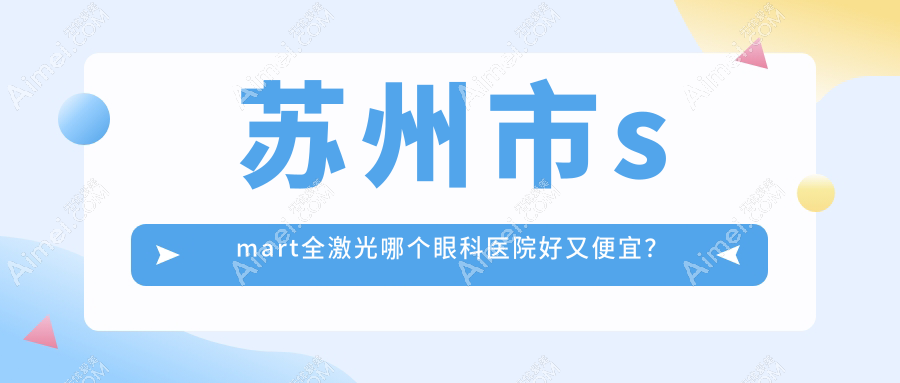 苏州市smart全激光哪个医院好又便宜？光明、光明好还不贵