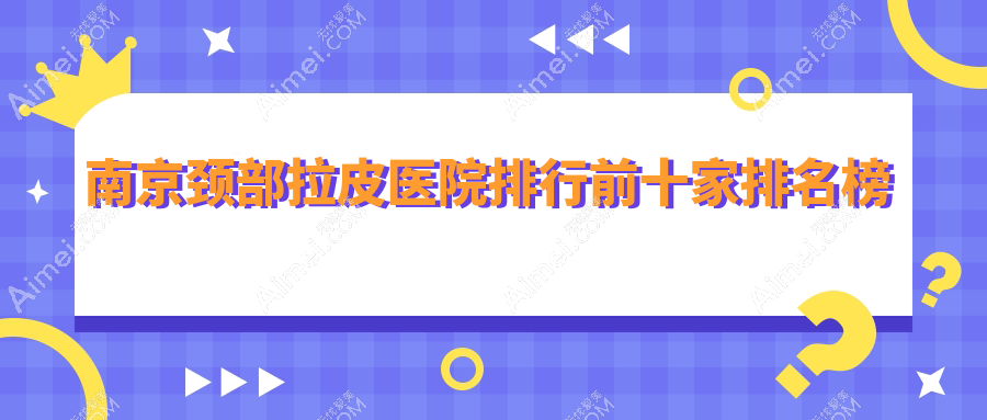 南京颈部拉皮医院排行前十家排名榜一览|施尔美是本地热门医院