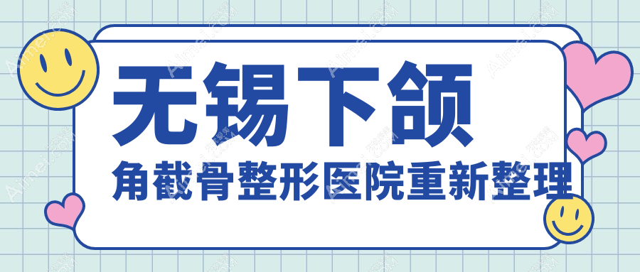 无锡下颌角截骨整形医院重新整理前10评测,重新整理本地这10家被各位网友认可