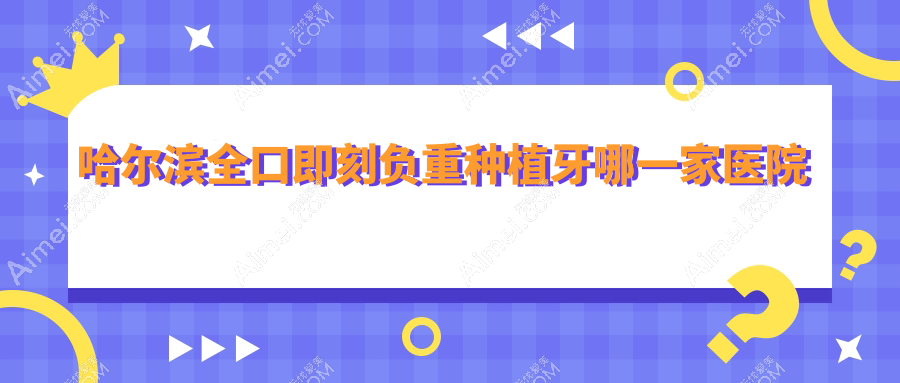 哈尔滨全口即刻负重种植牙哪一家医院好？哈尔滨全口即刻负重种植牙的医院有黑龙江中航医院科/兔兔熊儿童