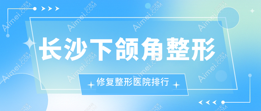 长沙下颌角整形修复整形医院排行出炉(卓而美技术力人气较高)