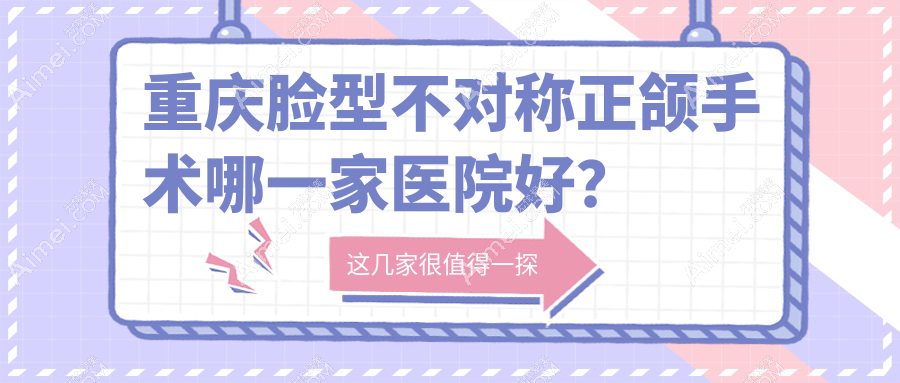 重庆脸型不对称正颌手术哪一家医院好？重庆脸型不对称正颌手术的医院有德亚/艾齿
