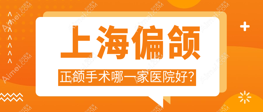 上海偏颌正颌手术哪一家医院好？排名前十医院有麦芽/博名