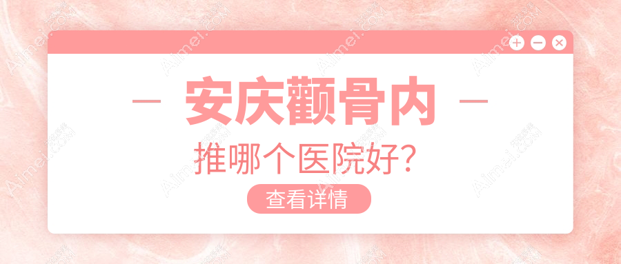 安庆颧骨内推哪个医院好？硬实力口碑对比:嘉美|好梦|现代妇产医院医学美容科等5家