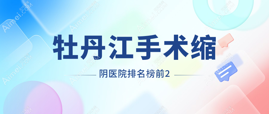 牡丹江手术缩阴医院排名榜前2有哪些牡丹江很不错手术缩阴整形医院