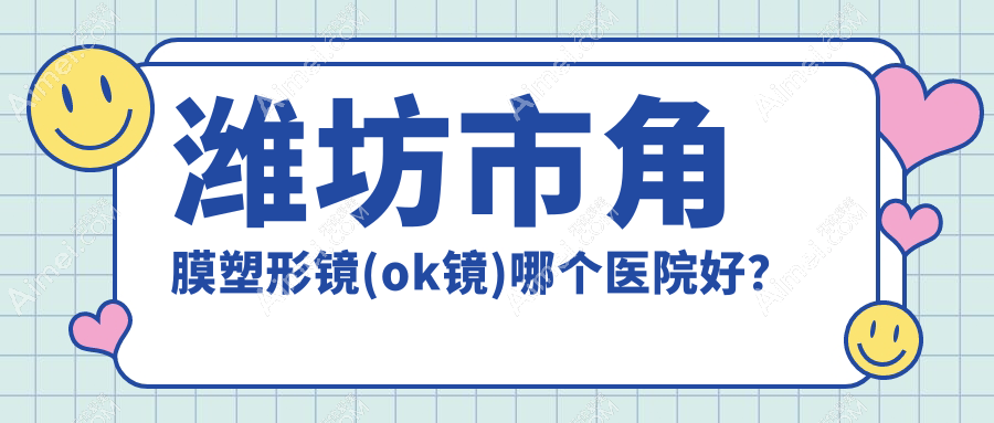 潍坊市角膜塑形镜(ok镜)哪个医院好？2024排行榜:明润眼科||等入选！附价目表