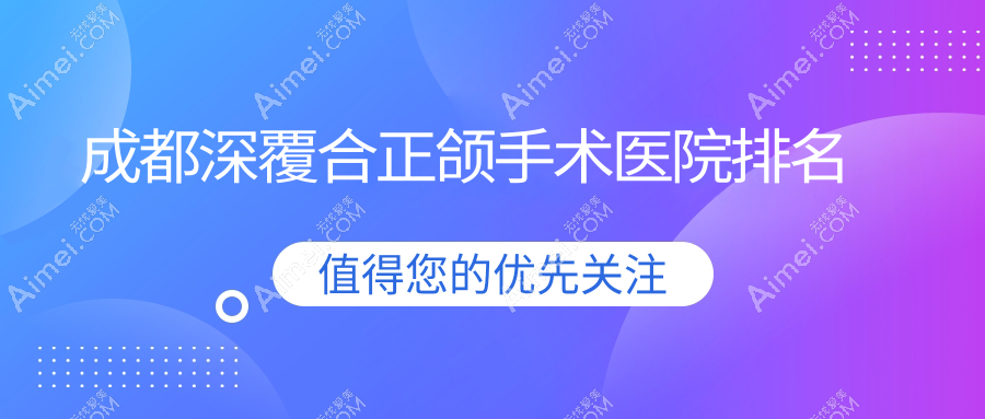 成都深覆合正颌手术医院排名成都深覆合正颌手术武侯齿康牙米好还便宜
