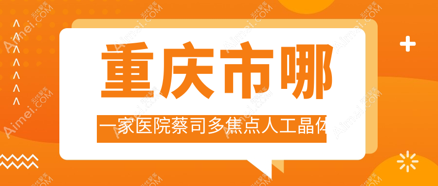 重庆市哪一家医院蔡司多焦点人工晶体技术强？精选10家超人气医院,附医院讲解