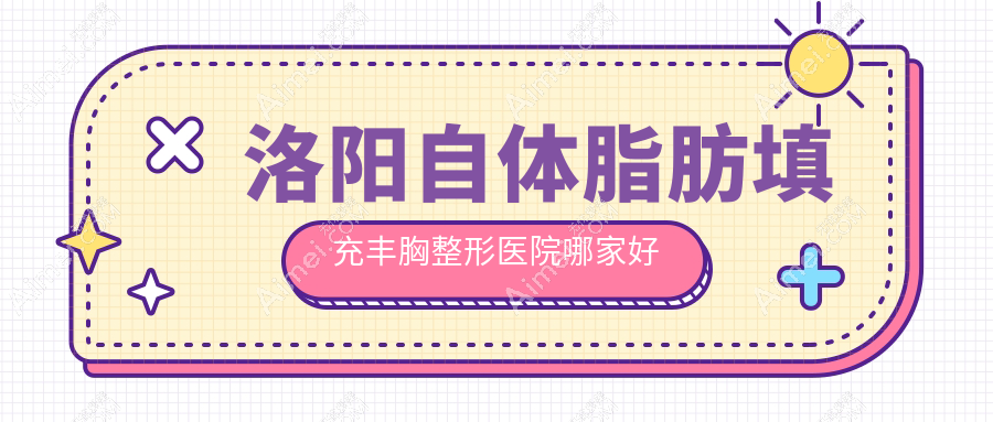洛阳自体脂肪填充丰胸哪家好？洛阳内窥镜隆胸推荐毛大夫|爱尚|莱尔美