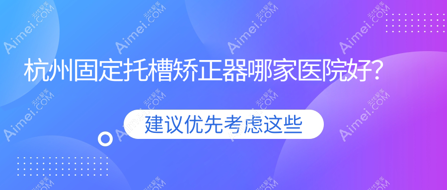杭州固定托槽矫正器哪家医院好？排名前十医院有嫚雯听涛路店/萧山湘湖