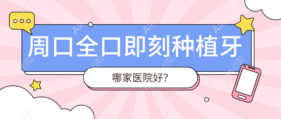 周口全口即刻种植牙哪家医院好？周口全口即刻种植牙的医院有新城杨庄小白杨/中心医院科