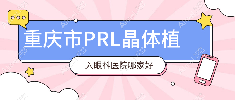 重庆市PRL晶体植入哪家好？推荐重庆市PRL晶体植入靠谱还正规的医院