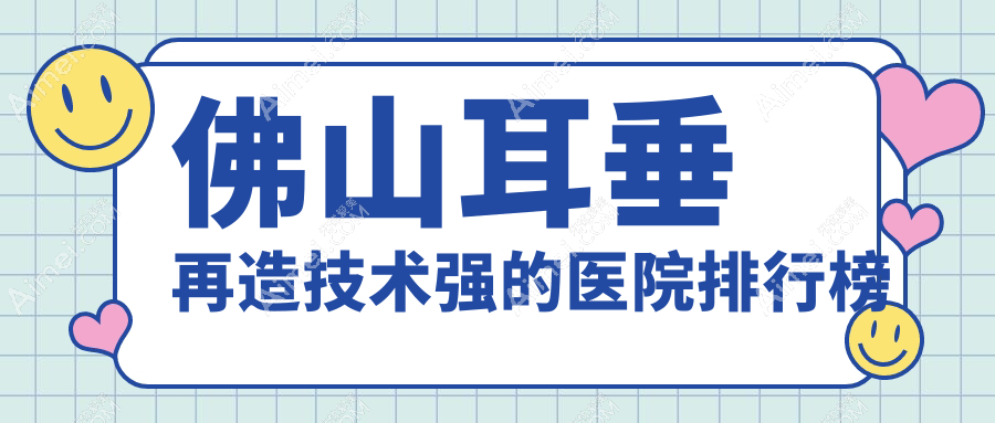 公开！佛山耳垂再造技术强的医院排行榜|前10名全面解析,有几家是公办