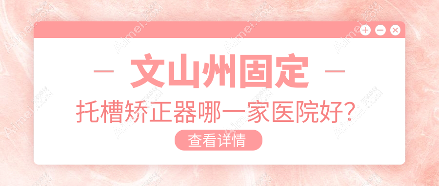 文山州固定托槽矯正器哪一家醫(yī)院好？文山州固定托槽矯正器的醫(yī)院有文山富寧彭妮敏/文山愛牙仕