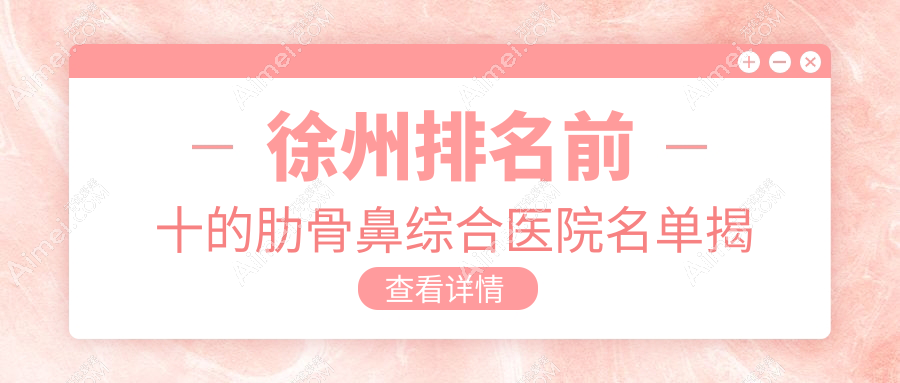 徐州排名前十的肋骨鼻综合医院名单揭晓(推荐徐州肋骨鼻综合较好的十家医院)