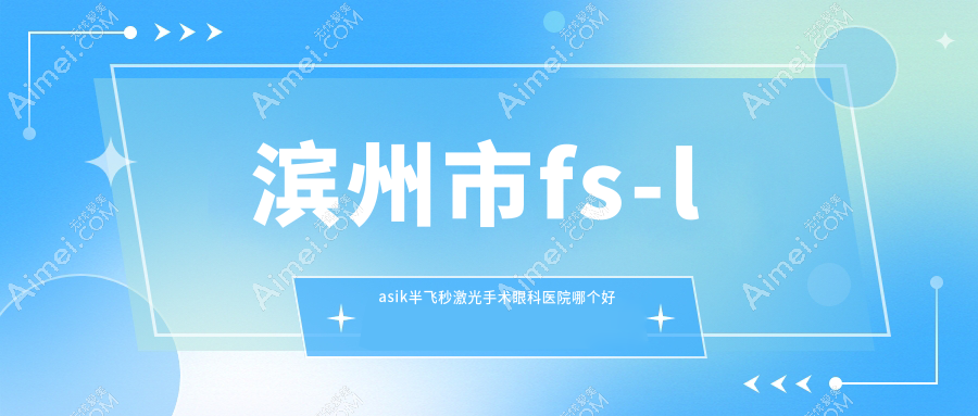 滨州市fs-lasik半飞秒激光手术医院哪个好？滨视|滨视眼科，附上价格表