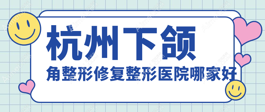 杭州下颌角整形修复哪家好？杭州深覆颌矫正推荐伊甸媛/星光丽格/蜜多盈盈