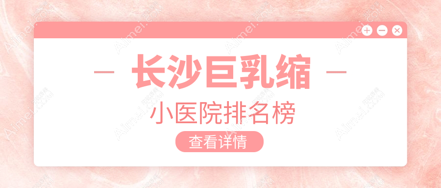 長(zhǎng)沙巨乳縮小醫(yī)院排名榜價(jià)格表總覽！公辦、私立都有