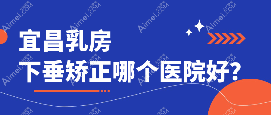 宜昌乳房下垂矫正哪个医院好？优选五家本地技术力不低的整形机构