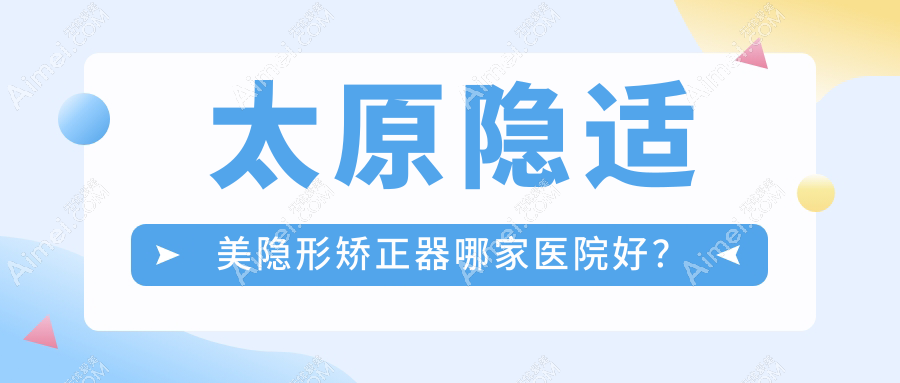 太原隐适美隐形矫正器哪家医院好？太原隐适美隐形矫正器的医院有华美/众植齿科医院桃园路