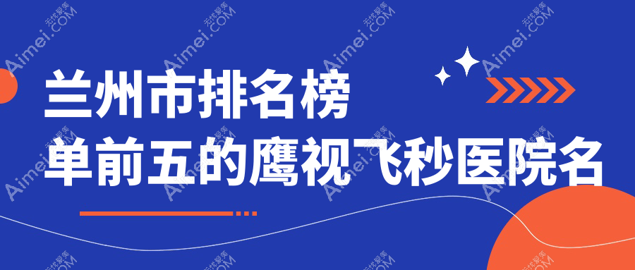 兰州市排名榜单前五的鹰视飞秒医院名单揭晓(推荐兰州市鹰视飞秒更好的五家医院)