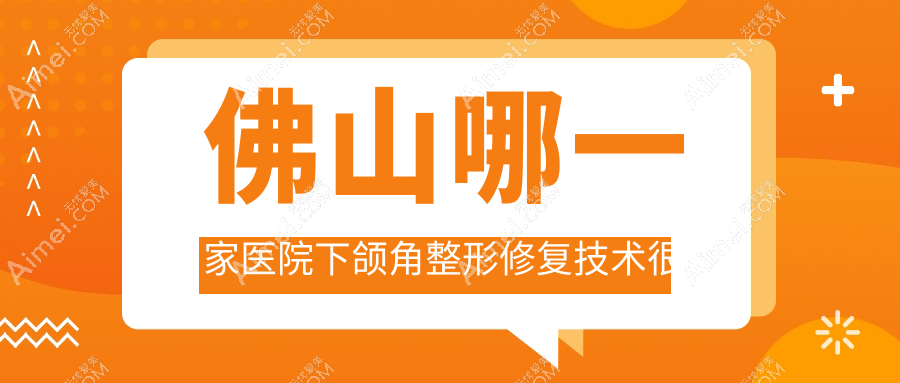 佛山哪一家医院下颌角整形修复技术很好？精挑10家热门医院,附医院详细阐述