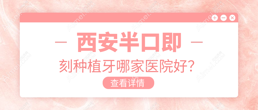 西安半口即刻种植牙哪家医院好？排名前十医院有天皓医院/小白兔