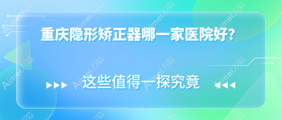 重庆隐形矫正器哪一家医院好？重庆隐形矫正器的医院有渝中其林/江津晟嘉牙博士