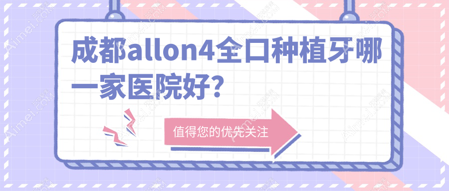 成都allon4全口种植牙哪一家医院好？成都全口即刻负重种植牙/allon6全口种植牙甄选这几家