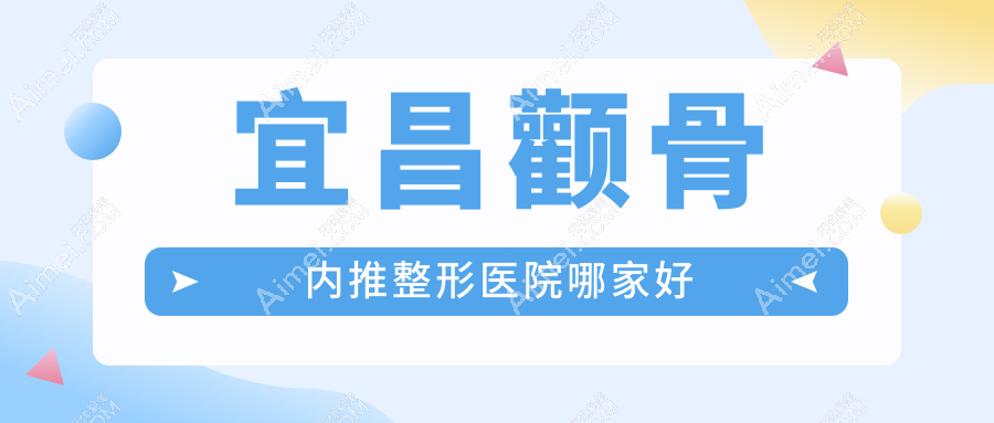 宜昌颧骨内推哪家好？宜昌颧弓降低推荐蕾蒂|伊莱美|伊莱美
