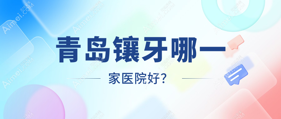 青岛镶牙哪一家医院好？排名前十医院有黄岛泉云/马泷齿科