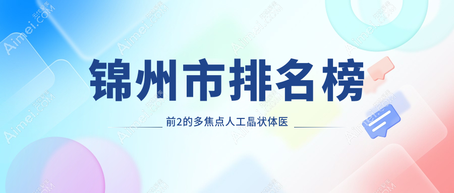 锦州市排名榜前2的多焦点人工晶状体医院名单发布(推荐锦州市多焦点人工晶状体不错的2家医院)