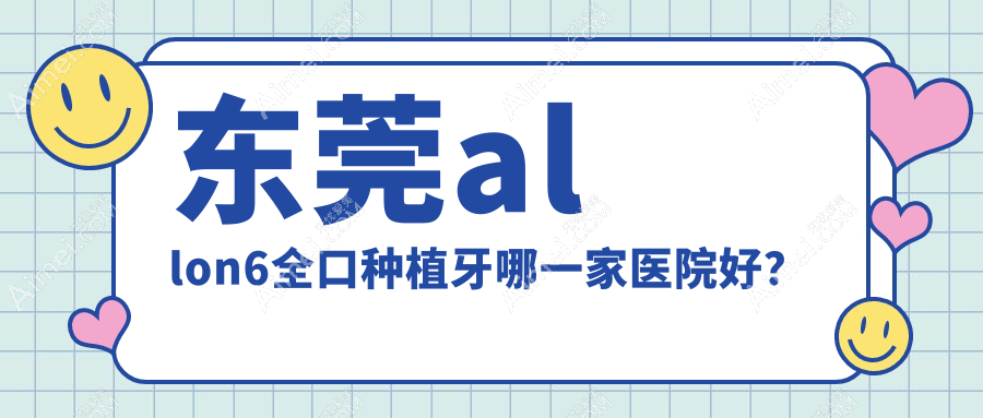 东莞allon6全口种植牙哪一家医院好？东莞allon6全口种植牙的医院有长安齿兰/美立方中心
