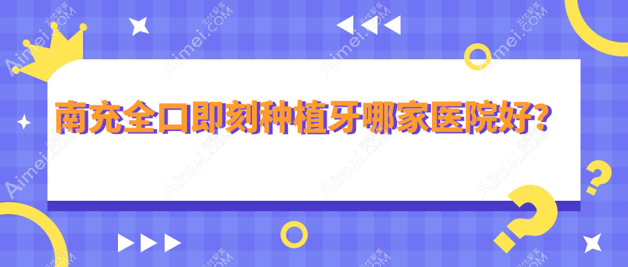 南充全口即刻种植牙哪家医院好？南充allon6全口种植牙/全口种植牙甄选这些