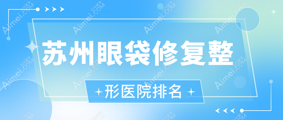 苏州眼袋修复医院排名:沐兰清颜做外切去眼袋口碑好