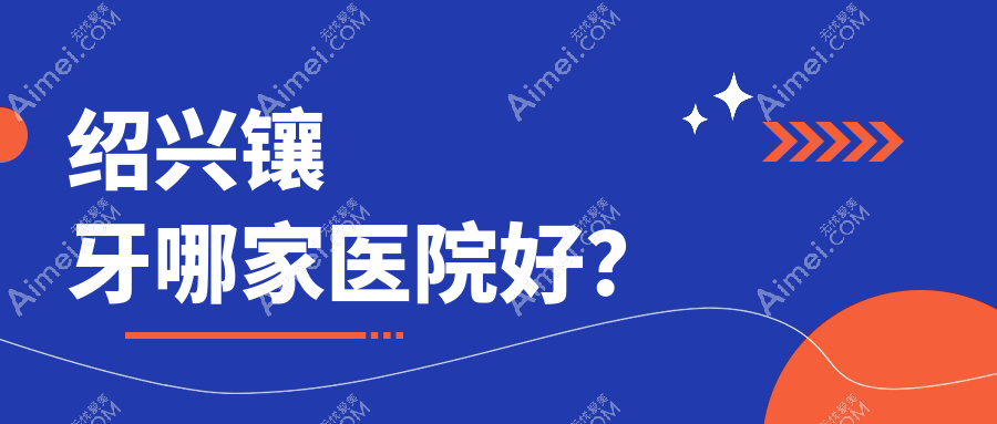绍兴镶牙哪家医院好？排名前十医院有京韩医院/嵊州优雅