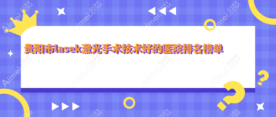 揭秘！贵阳市lasek激光手术技术好的医院排名榜单|前5名详细解析,有几家是公办