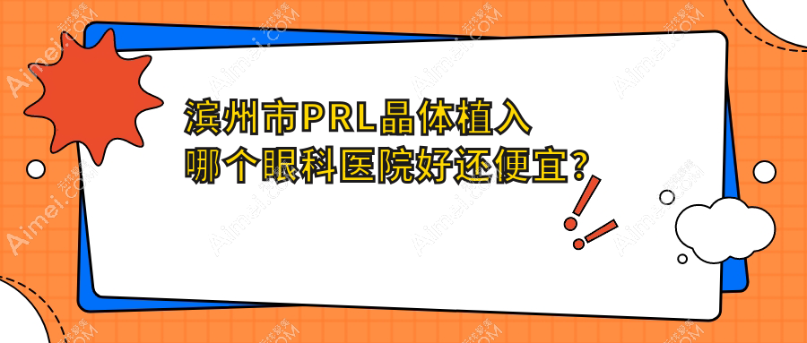 滨州市PRL晶体植入哪个医院好还便宜？滨视眼科/滨视价格也不贵