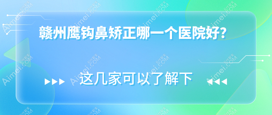 赣州鹰钩鼻矫正哪一个医院好？田美|叶子|亚韩等这十家技术强