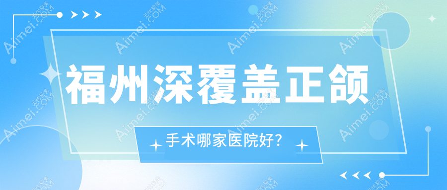 福州深覆盖正颌手术哪家医院好？排名前十医院有同福医/仓山星维乐