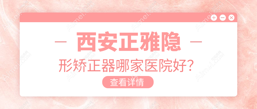 西安正雅隐形矫正器哪家医院好？排名前十医院有德美/陕西优乐雁塔店