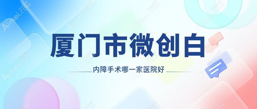 厦门市微创白内障手术哪一家医院好？眼科医院、声誉测评费用收费表预览！