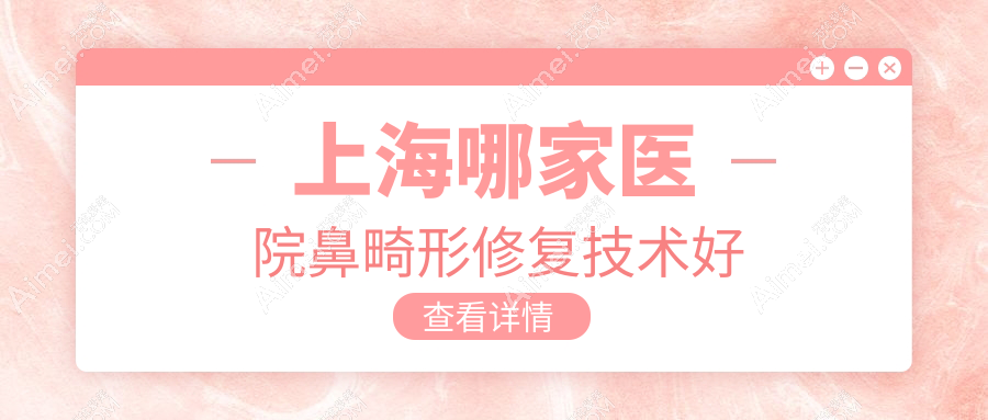 上海哪家医院鼻畸形修复技术好？精选十家热门医院,附医院全面介绍