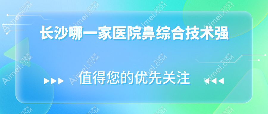 長沙哪一家醫(yī)院鼻綜合技術強？精選10家高人氣醫(yī)院,附醫(yī)院全面解析