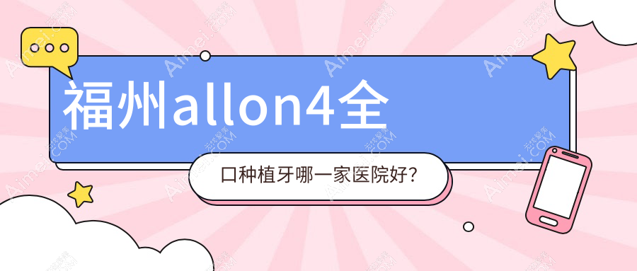 福州allon4全口种植牙哪一家医院好？福州全口种植牙/allon6全口种植牙选择这几个