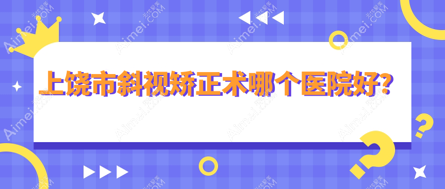 上饶市斜视矫正术哪个医院好？硬实力口碑相对比:启明眼科、、等一家